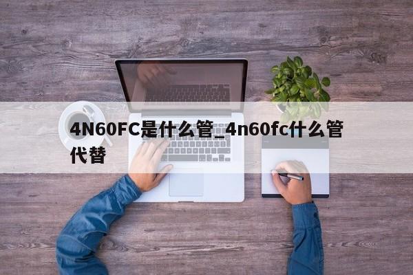 4N60FC是什么管_4n60fc什么管代替,第1張 4N60FC是什么管_4n60fc什么管代替,第1張